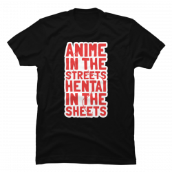 anime in the streets hentai in the sheets shirt